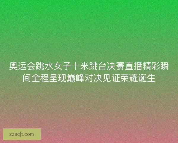 奥运会跳水女子十米跳台决赛直播精彩瞬间全程呈现巅峰对决见证荣耀诞生