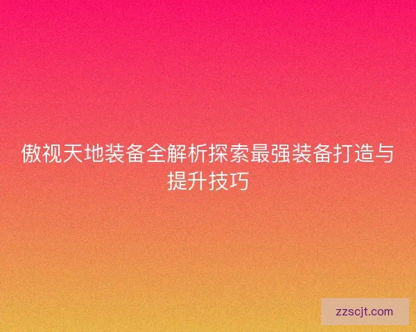 傲视天地装备全解析探索最强装备打造与提升技巧