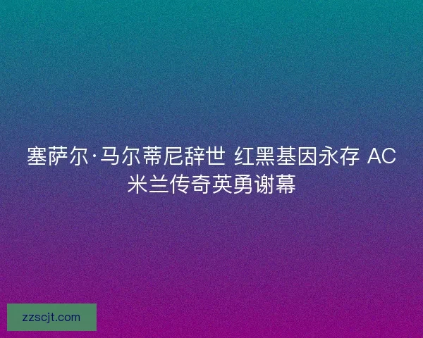 塞萨尔·马尔蒂尼辞世 红黑基因永存 AC米兰传奇英勇谢幕