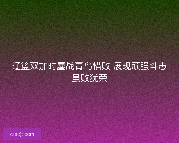 辽篮双加时鏖战青岛惜败 展现顽强斗志虽败犹荣