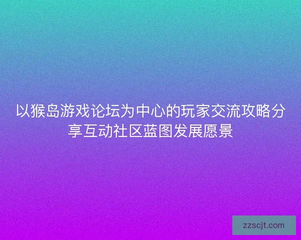 以猴岛游戏论坛为中心的玩家交流攻略分享互动社区蓝图发展愿景