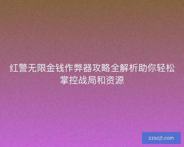 红警无限金钱作弊器攻略全解析助你轻松掌控战局和资源